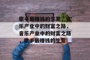 歌手最赚钱的生意,音乐产业中的财富之路,音乐产业中的财富之路,歌手最赚钱的生意 歌手最赚钱的生意,音乐产业中的财富之路,音乐产业中的财富之路,歌手最赚钱的生意