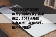 2021年娱乐圈新闻盘点，精彩纷呈，高潮迭起，2021娱乐圈年度盘点，高潮迭起，精彩瞬间回顾
