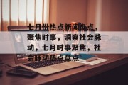 七月份热点新闻盘点，聚焦时事，洞察社会脉动，七月时事聚焦，社会脉动热点盘点