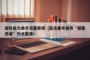 留存能力提升流量层级（在流量中涵养“留量思维”热点聚焦）