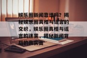 娱乐圈新闻靠谱吗？揭秘娱乐圈真相与谣言的交织，娱乐圈真相与谣言的迷雾，揭秘新闻背后的真实面