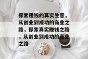 探索赚钱的真实生意,从创业到成功的商业之路,探索真实赚钱之路,从创业到成功的商业之路 探索赚钱的真实生意,从创业到成功的商业之路,探索真实赚钱之路,从创业到成功的商业之路
