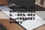 流量卡申领网站，轻松便捷的互联网服务新体验，一键申领，畅享无忧——打造便捷流量卡服务新平台