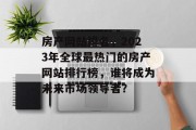房产网站排名，2023年全球最热门的房产网站排行榜，谁将成为未来市场领导者？