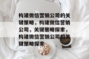 构建微信营销公司的关键策略，构建微信营销公司，关键策略探索，构建微信营销公司的关键策略探索