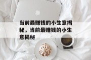 当前最赚钱的小生意揭秘,当前最赚钱的小生意揭秘 当前最赚钱的小生意揭秘,当前最赚钱的小生意揭秘