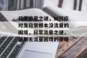 日常流量之谜，如何应对发日常根本没流量的困境，日常流量之谜，破解无流量困境的策略