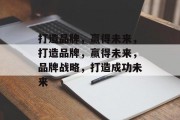 打造品牌，赢得未来，打造品牌，赢得未来，品牌战略，打造成功未来