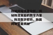 韩国网站流量分析，揭秘韩流背后的数字力量，韩流数字密码，韩国网站流量揭秘