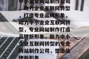中小企业网站制作公司，助力企业互联网转型，打造专业品牌形象，助力中小企业互联网转型，专业网站制作打造品牌新形象，助力中小企业互联网转型的专业网站制作公司，塑造品牌新形象