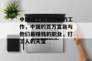 中国打工做最赚钱的工作,中国的百万富翁与他们最赚钱的职业,打工人的天堂