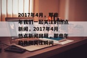 2017年4月，那些年我们一起关注的热点新闻，2017年4月热点新闻回顾，那些年的共同关注瞬间