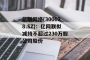 亿联网络(300628.SZ)：亿网联拟减持不超过230万股公司股份