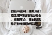 创新与盈利，用纸箱打造无限可能的商业机会，纸箱革命，用创新思维开辟无限盈利路径