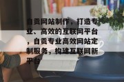 自贡网站制作，打造专业、高效的互联网平台，自贡专业高效网站定制服务，构建互联网新平台