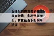 女性当前应该做的几件事来赚钱,实现财富增长,女性在当下的实用建议