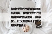 探索餐饮业营销策略的新趋势，探索餐饮业营销策略的新趋势，数字化、社交媒体和个性化服务的融合