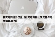 社交电商提升流量（社交电商将社交流量与电商结合,即可）