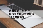 美财政部：2024年底持有外国证券总价值15.8万亿美元