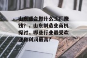 山东适合做什么工厂赚钱?,山东制造业商机探讨,哪些行业最受欢迎和利润最高? 山东适合做什么工厂赚钱?,山东制造业商机探讨,哪些行业最受欢迎和利润最高?