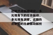 近期热点新闻评论，多元视角下的社会脉动，多元视角洞察，近期热点新闻的社会脉动解析
