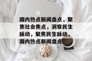 国内热点新闻盘点，聚焦社会焦点，洞察民生脉动，聚焦民生脉动，国内热点新闻盘点