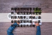 揭秘高效网站引流量软件，助力企业网络营销的得力助手，揭秘，企业网络营销利器——高效引流量软件攻略
