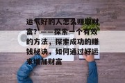 运气好的人怎么赚取财富？——探索一个有效的方法，探索成功的赚钱秘诀，如何通过好运来增加财富