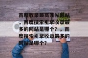 百度收录最高发帖网站，百度搜索引擎收录最多的网站是哪个？，百度搜索引擎收录最多的网站是哪个？