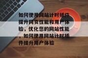 如何使用网站计时插件提升网页性能和用户体验，优化您的网站性能，如何使用网站计时插件提升用户体验