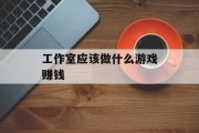 工作室应该做什么游戏赚钱 工作室应该做什么游戏赚钱