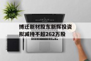 博迁新材股东新辉投资拟减持不超262万股