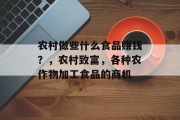 农村做些什么食品赚钱？，农村致富，各种农作物加工食品的商机