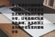 电子商务在中国制造中的崛起，一个关于义乌怎么做外贸赚钱的策略分享，以电商模式拓展海外市场，关于在浙江义乌做外贸生意的策略分享