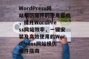 WordPress网站模仿插件的使用指南，提升WordPress网站效率，一键安装及高效使用的WordPress网站模仿插件指南