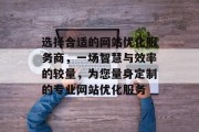 选择合适的网站优化服务商，一场智慧与效率的较量，为您量身定制的专业网站优化服务