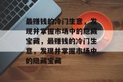最赚钱的冷门生意，发现并掌握市场中的隐藏宝藏，最赚钱的冷门生意，发现并掌握市场中的隐藏宝藏