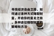 寻找经济自由之路,如何通过各种方式赚取财富,开启你的富足之旅,多种途径赚取财富的策略和方法 寻找经济自由之路,如何通过各种方式赚取财富,开启你的富足之旅,多种途径赚取财富的策略和方法