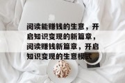 阅读能赚钱的生意，开启知识变现的新篇章，阅读赚钱新篇章，开启知识变现的生意模式