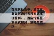 在现代社会中,酒店行业如何通过各种方式实现盈利?,酒店行业盈利模式探讨,策略与技巧 在现代社会中,酒店行业如何通过各种方式实现盈利?,酒店行业盈利模式探讨,策略与技巧