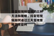 抖音短视频变现的三种方法和策略,抖音短视频如何通过三大变现策略实现盈利 抖音短视频变现的三种方法和策略,抖音短视频如何通过三大变现策略实现盈利