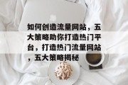 如何创造流量网站，五大策略助你打造热门平台，打造热门流量网站，五大策略揭秘