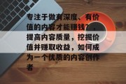 专注于做有深度、有价值的内容才能赚钱?,提高内容质量,挖掘价值并赚取收益,如何成为一个优质的内容创作者