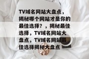 TV域名网站大盘点，揭秘哪个网站才是你的最佳选择？，揭秘最佳选择，TV域名网站大盘点，TV域名网站最佳选择揭秘大盘点