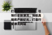 打造高端房产网站，引领行业新潮流，领航高端房产新纪元，打造行业潮流网站