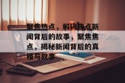 聚焦热点，解码焦点新闻背后的故事，聚焦焦点，揭秘新闻背后的真相与故事