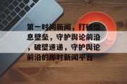 第一时间新闻，打破信息壁垒，守护舆论前沿，破壁速递，守护舆论前沿的即时新闻平台