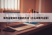 账号运营提升流量的方法（什么叫账号运营）