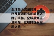 全球最大流量网站，揭秘互联网巨头的崛起之路，揭秘，全球最大流量网站，互联网巨头崛起之路