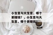 小生意与大生意,哪个更赚钱?,小生意与大生意,哪个更赚钱? 小生意与大生意,哪个更赚钱?,小生意与大生意,哪个更赚钱?